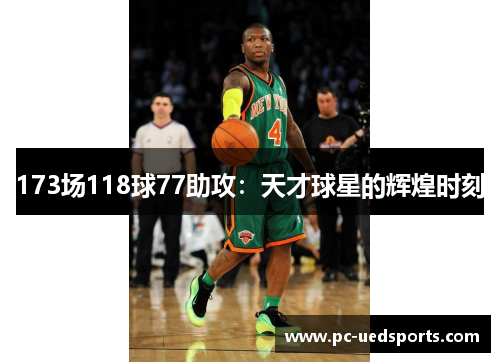 173场118球77助攻：天才球星的辉煌时刻