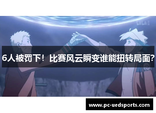 6人被罚下！比赛风云瞬变谁能扭转局面？