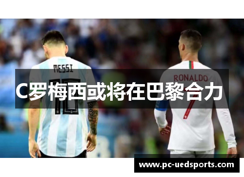 C罗梅西或将在巴黎合力 