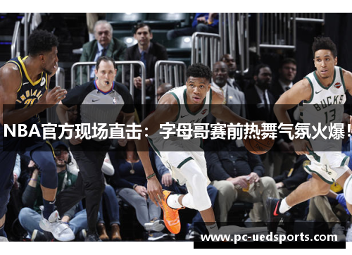 NBA官方现场直击：字母哥赛前热舞气氛火爆！