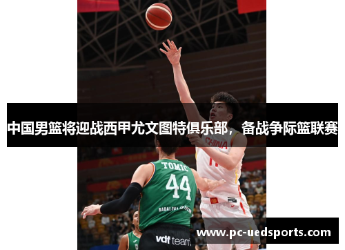中国男篮将迎战西甲尤文图特俱乐部，备战争际篮联赛
