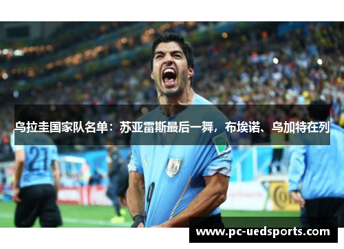 乌拉圭国家队名单：苏亚雷斯最后一舞，布埃诺、乌加特在列