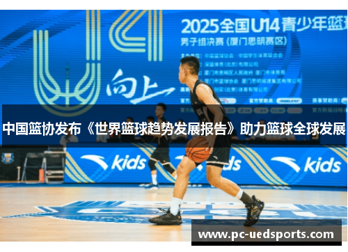 中国篮协发布《世界篮球趋势发展报告》助力篮球全球发展