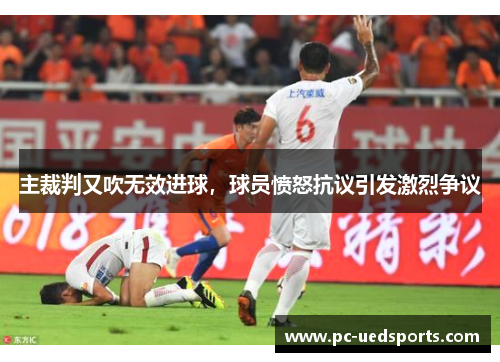 主裁判又吹无效进球，球员愤怒抗议引发激烈争议