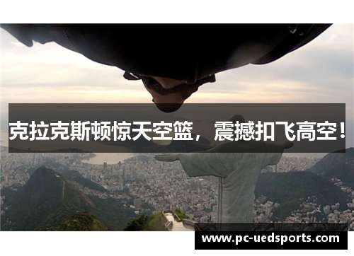 克拉克斯顿惊天空篮，震撼扣飞高空！