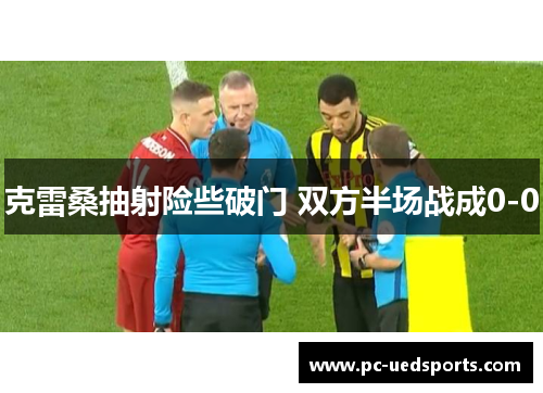 克雷桑抽射险些破门 双方半场战成0-0