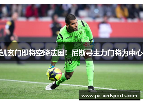 凯玄门即将空降法国！尼斯寻主力门将为中心
