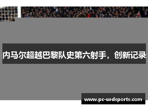 内马尔超越巴黎队史第六射手，创新记录