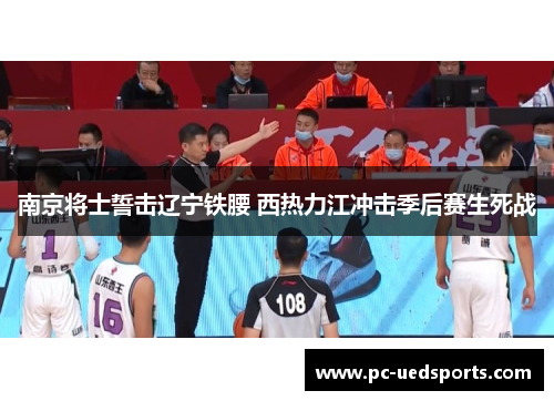南京将士誓击辽宁铁腰 西热力江冲击季后赛生死战