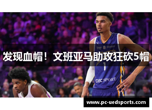 发现血帽！文班亚马助攻狂砍5帽