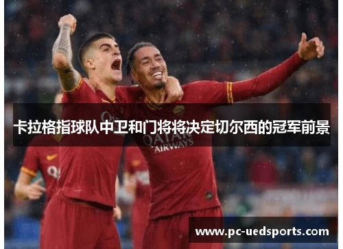 卡拉格指球队中卫和门将将决定切尔西的冠军前景