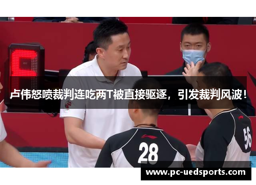卢伟怒喷裁判连吃两T被直接驱逐，引发裁判风波！