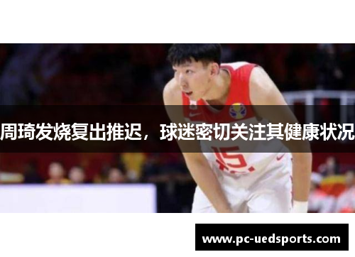 周琦发烧复出推迟，球迷密切关注其健康状况
