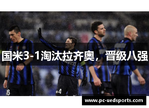 国米3-1淘汰拉齐奥，晋级八强