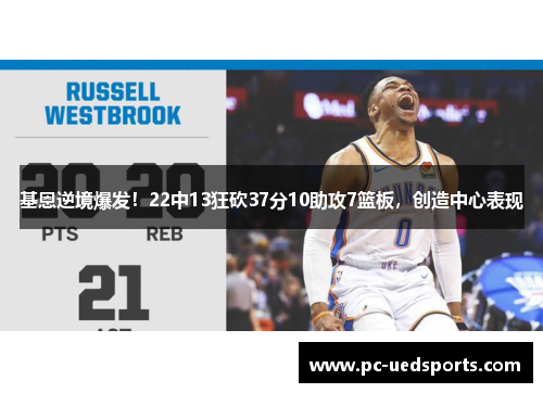 基恩逆境爆发！22中13狂砍37分10助攻7篮板，创造中心表现