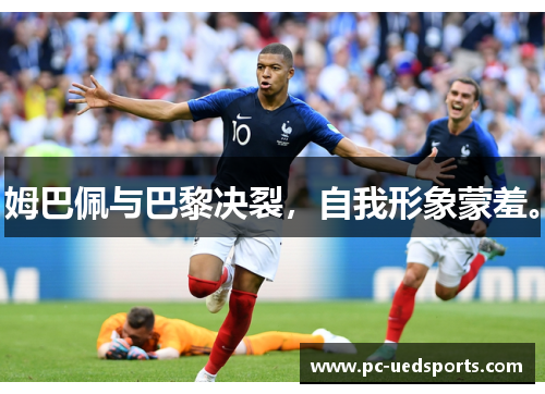 姆巴佩与巴黎决裂，自我形象蒙羞。