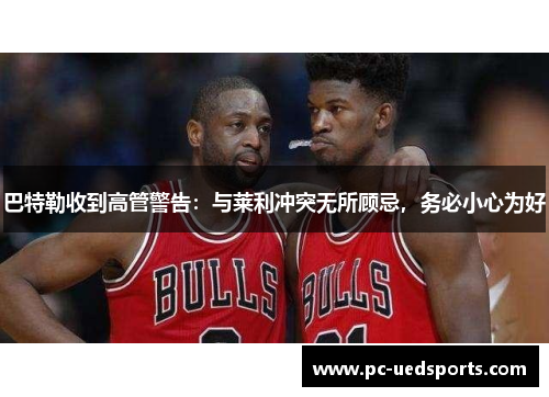 巴特勒收到高管警告：与莱利冲突无所顾忌，务必小心为好