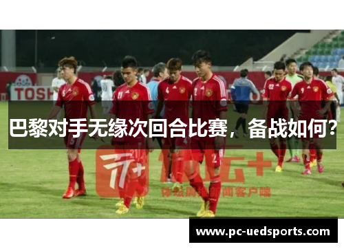 巴黎对手无缘次回合比赛，备战如何？