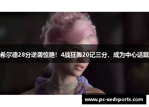 希尔德28分逆袭惊艳！4战狂轰20记三分，成为中心话题