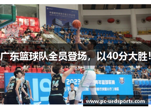 广东篮球队全员登场，以40分大胜！