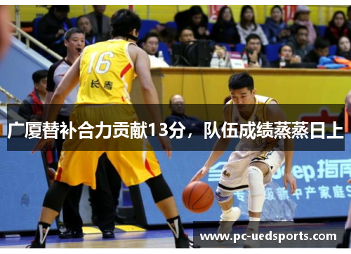 广厦替补合力贡献13分，队伍成绩蒸蒸日上