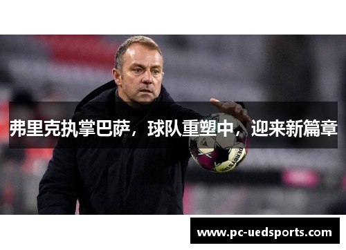 弗里克执掌巴萨，球队重塑中，迎来新篇章