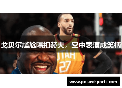 戈贝尔尴尬隔扣赫夫，空中表演成笑柄