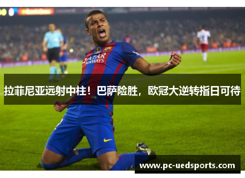 拉菲尼亚远射中柱！巴萨险胜，欧冠大逆转指日可待