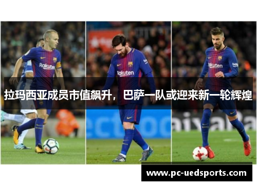 拉玛西亚成员市值飙升，巴萨一队或迎来新一轮辉煌